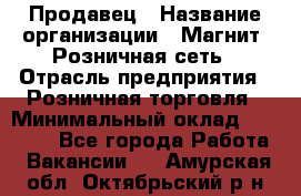 Продавец › Название организации ­ Магнит, Розничная сеть › Отрасль предприятия ­ Розничная торговля › Минимальный оклад ­ 25 000 - Все города Работа » Вакансии   . Амурская обл.,Октябрьский р-н